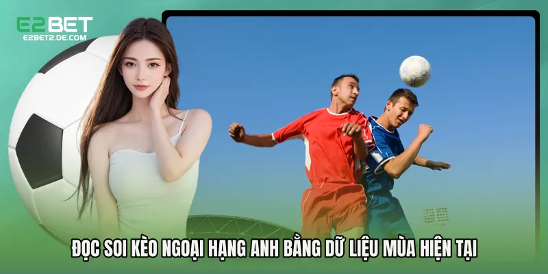 Đọc Soi kèo Ngoại hạng Anh bằng dữ liệu mùa hiện tại