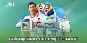 Soi Kèo Ngoại Hạng Anh - E2bet Cập Nhật Tỷ Lệ Đáng Chú Ý